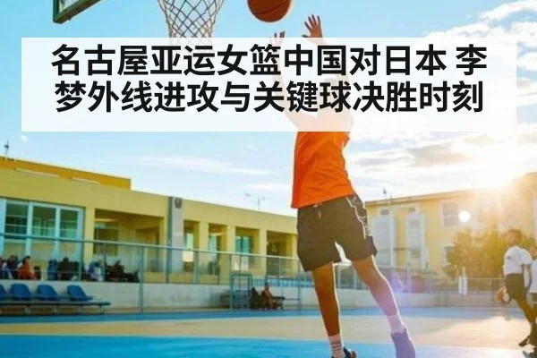 名古屋亚运女篮中国对日本 李梦外线进攻与关键球决胜时刻