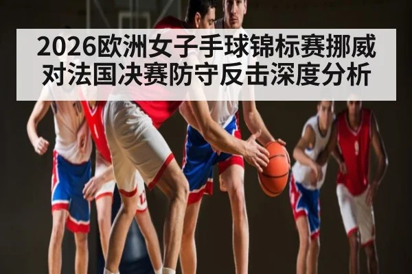 2026欧洲女子手球锦标赛挪威对法国决赛防守反击深度分析