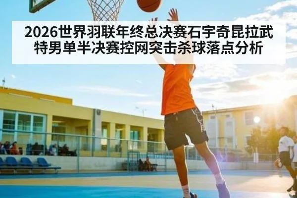 2026世界羽联年终总决赛石宇奇昆拉武特男单半决赛控网突击杀球落点分析